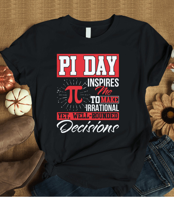T-Shirt: PI Day Inspires Me to Make Irrational Yet Well-Rounded Decisions T-Shirt PI Day Inspires Me to Make Irrational Yet Well-Rounded Decisions T-Shirt