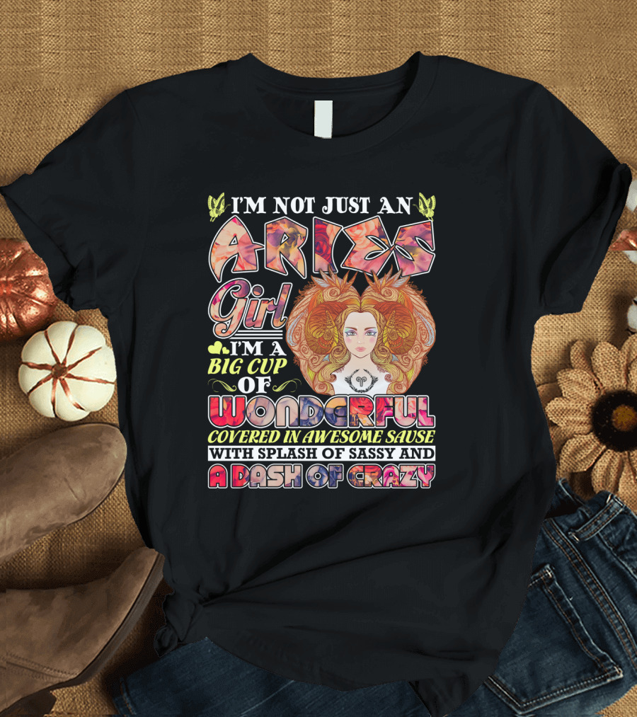 I'm Not Just An Aries Girl I'm A Big Cup of Wonderful Covered in Awesome Sause With Splash of Sassy and a Dash of Crazy T-Shirt