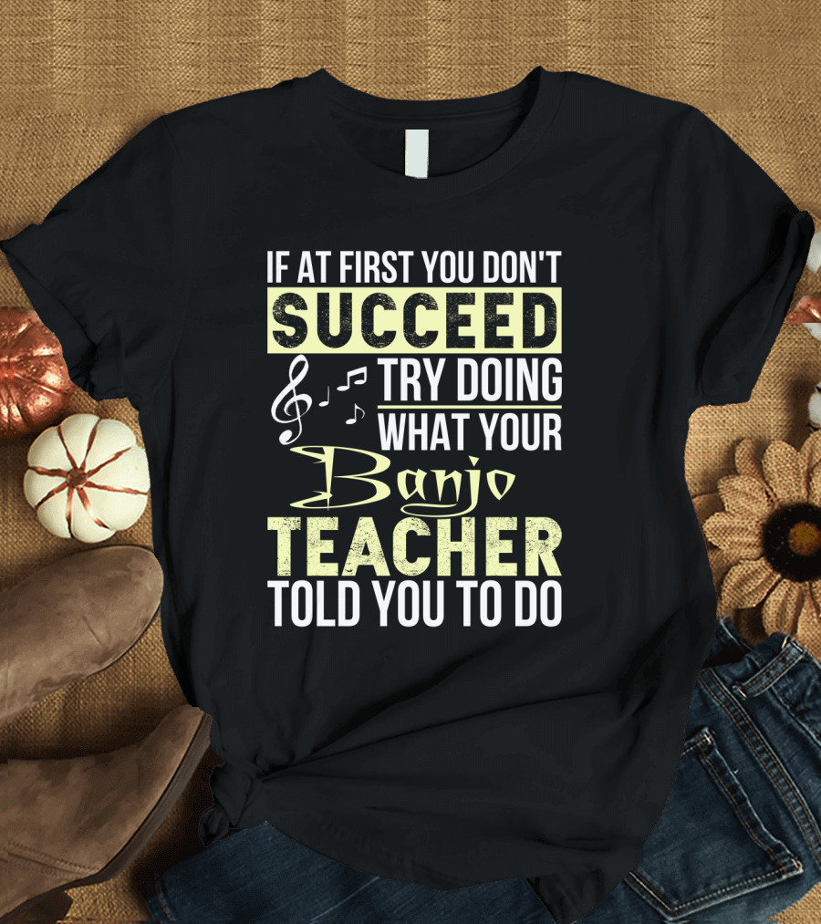 If at First You Don't Succeed Try Doing What Your Banjo Teacher Told You to Do T-Shirt