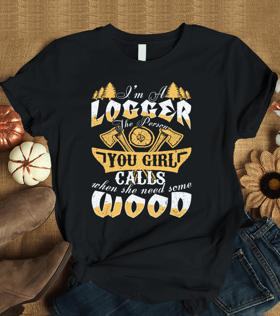 I'm a LOGGER the Person Your Girl Calls When She Needs Some WOOD T-Shirt