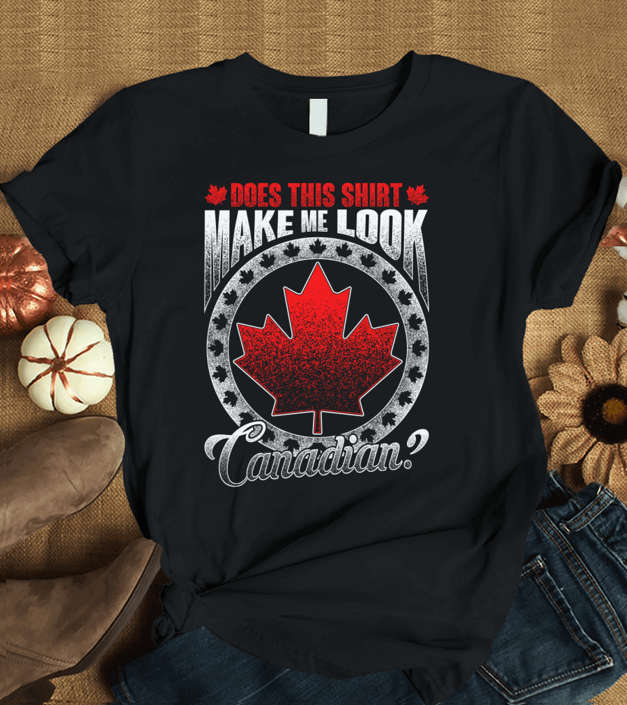 Does This Shirt Make Me Look Canadian? T-Shirt