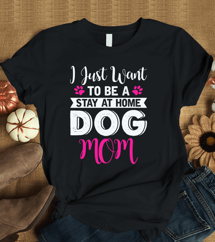 I Just Want To Be A Stay At Home Dog Mom T-Shirt