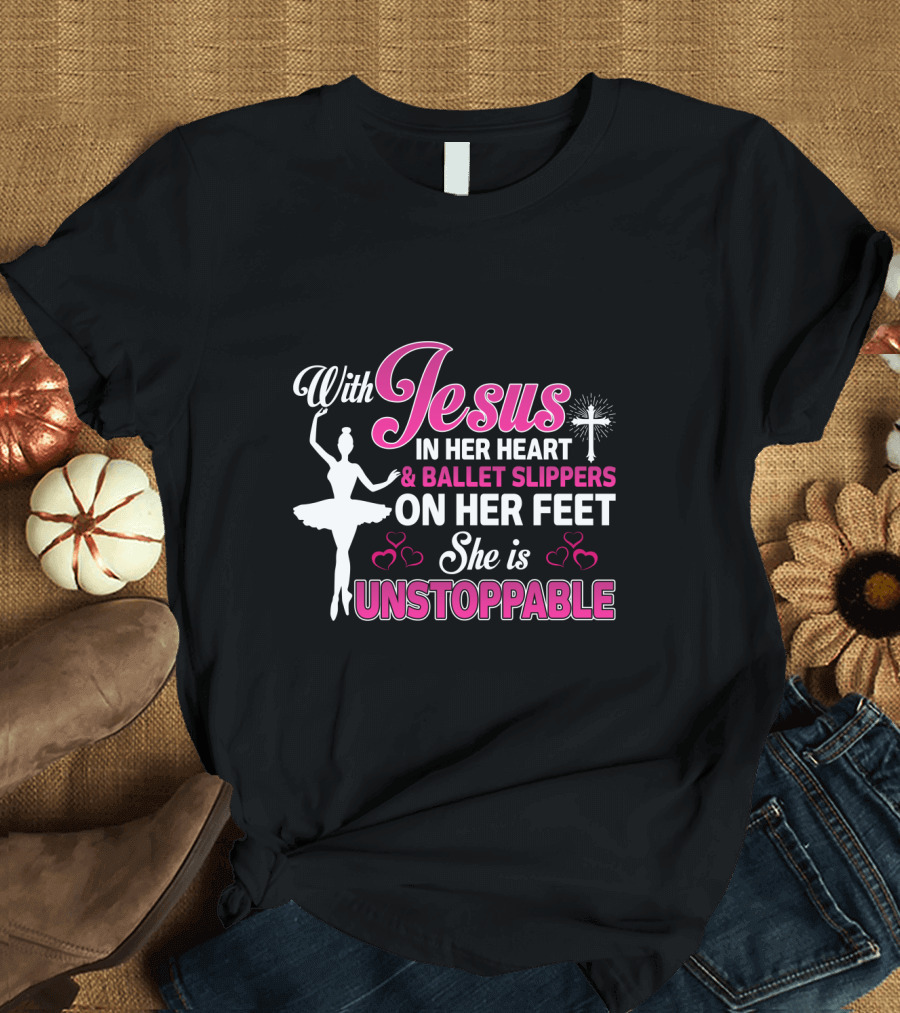 With Jesus In Her Heart Ballet Slippers On Her Feet She is Unstoppable T-Shirt