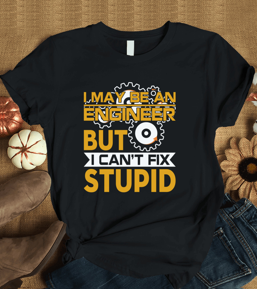 I May Be an Engineer But I Can't Fix Stupid T-Shirt