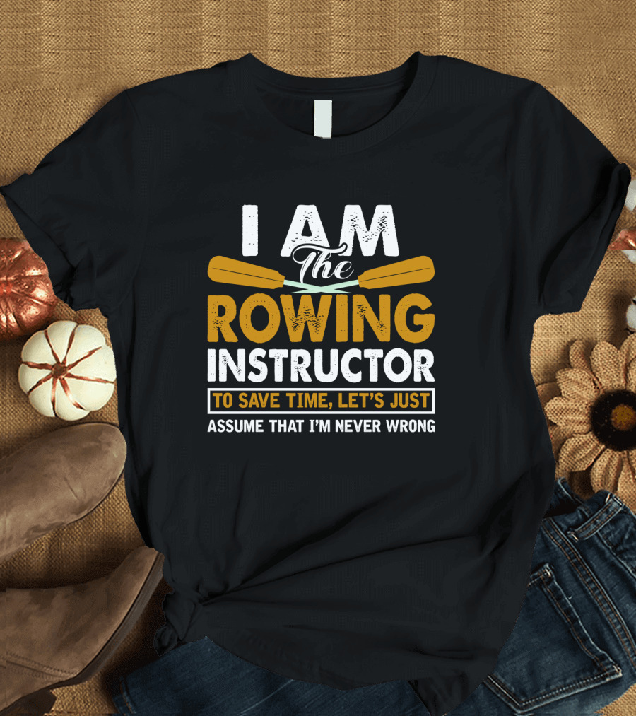 I Am the Rowing Instructor To Save Time, Let's Just Assume That I'm Never Wrong T-Shirt