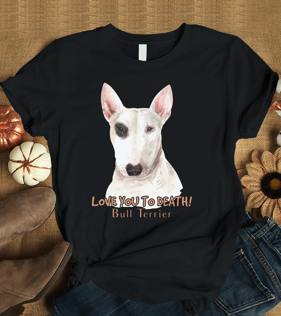 LOVE YOU TO DEATH Bull Terrier T-Shirt