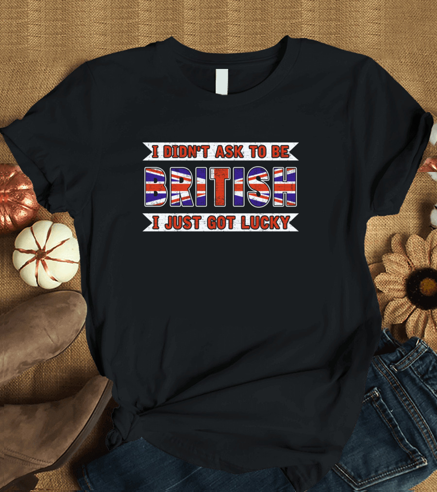 I Didn't Ask To Be British I Just Got Lucky Union Jack T-Shirt