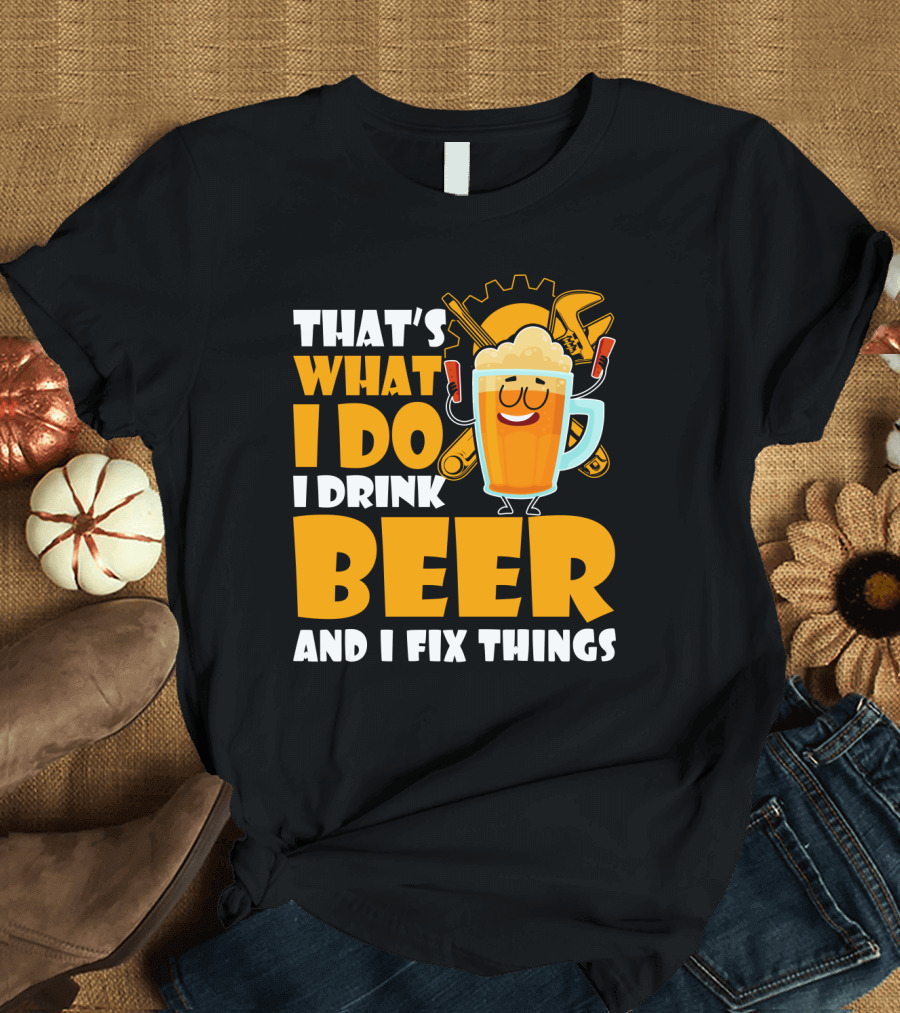 That's What I Do I Drink Beer and Fix Things with Tools and Happy Beer Glass T-Shirt