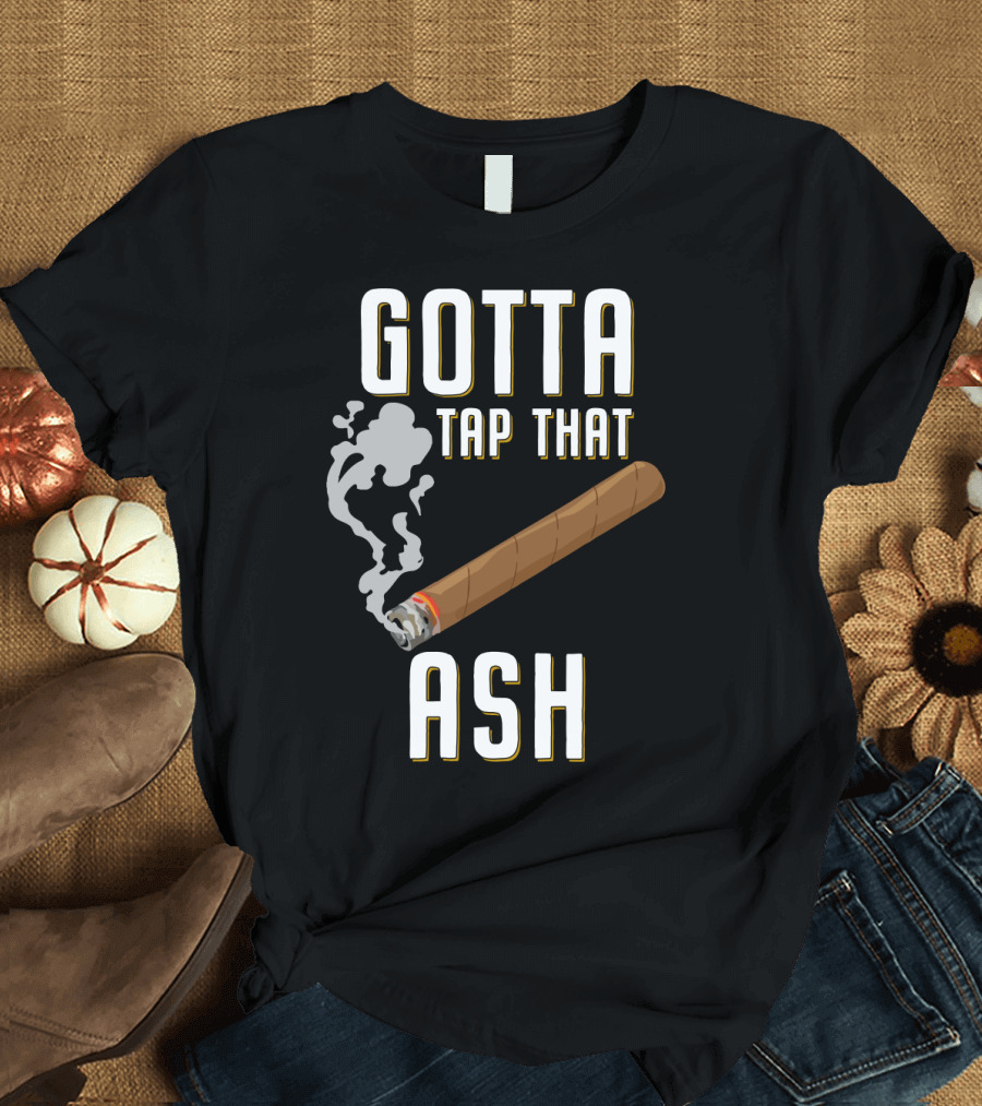 Gotta Tap That Ash Cigar Smoking Humor with Cigar T-Shirt