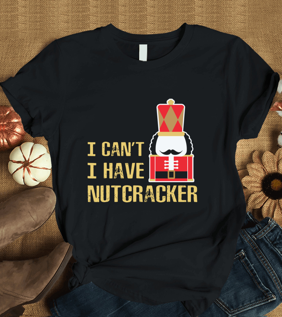 I Can't I Have Nutcracker T-Shirt