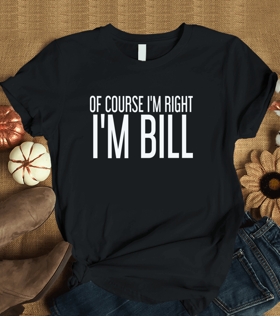 OF COURSE I'M RIGHT I'M BILL T-Shirt
