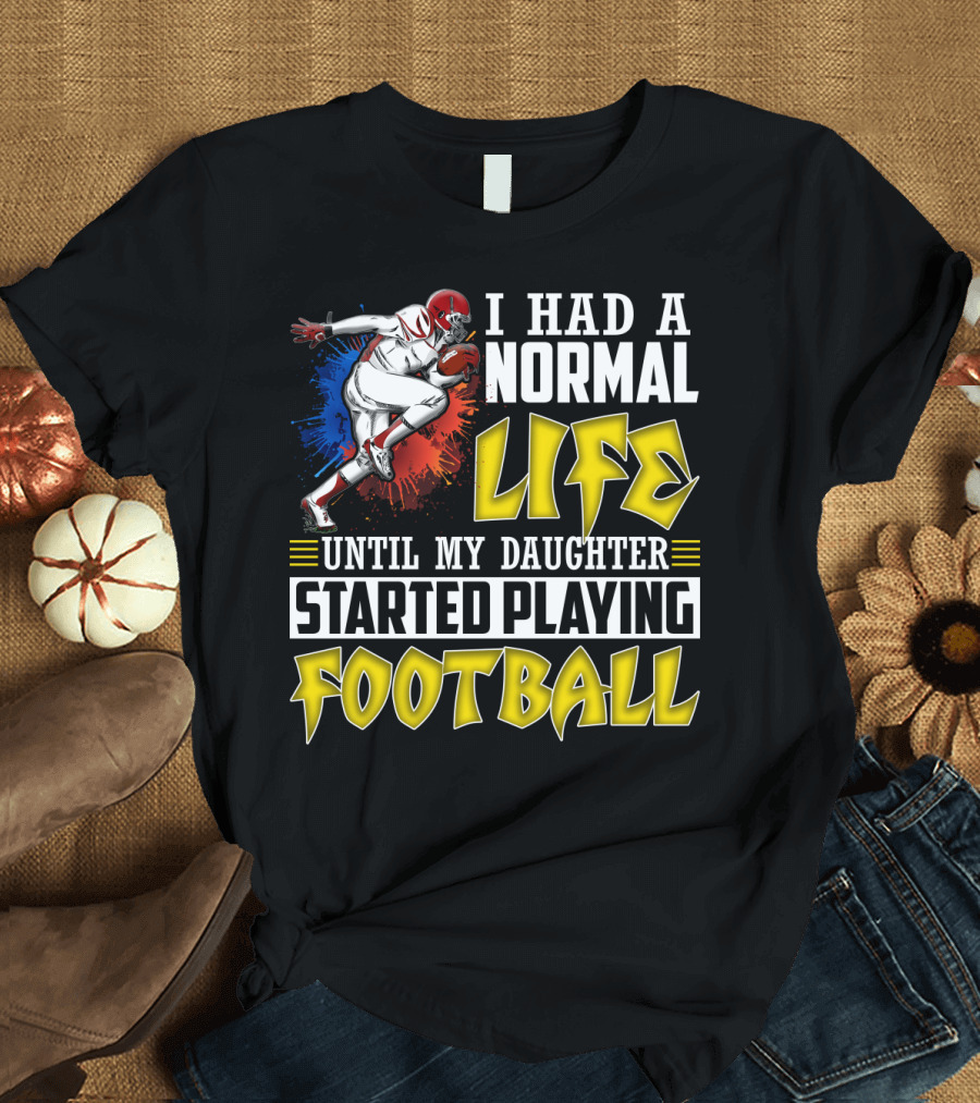 I Had a Normal Life Until My Daughter Started Playing Football with Football Player T-Shirt