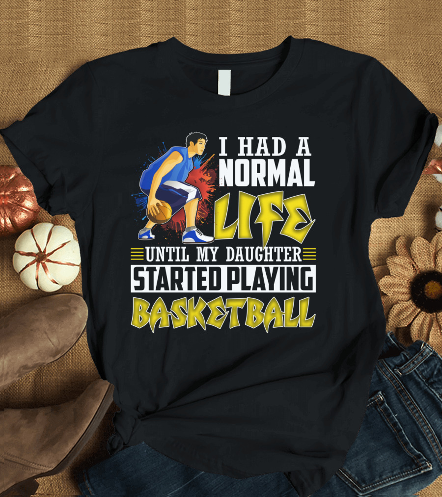 I Had A Normal Life Until My Daughter Started Playing Basketball T-Shirt