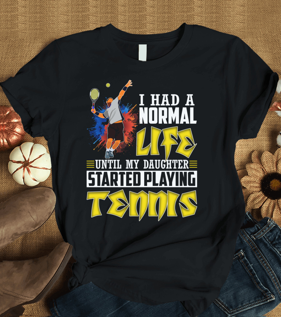 I Had A Normal Life Until My Daughter Started Playing Tennis T-Shirt