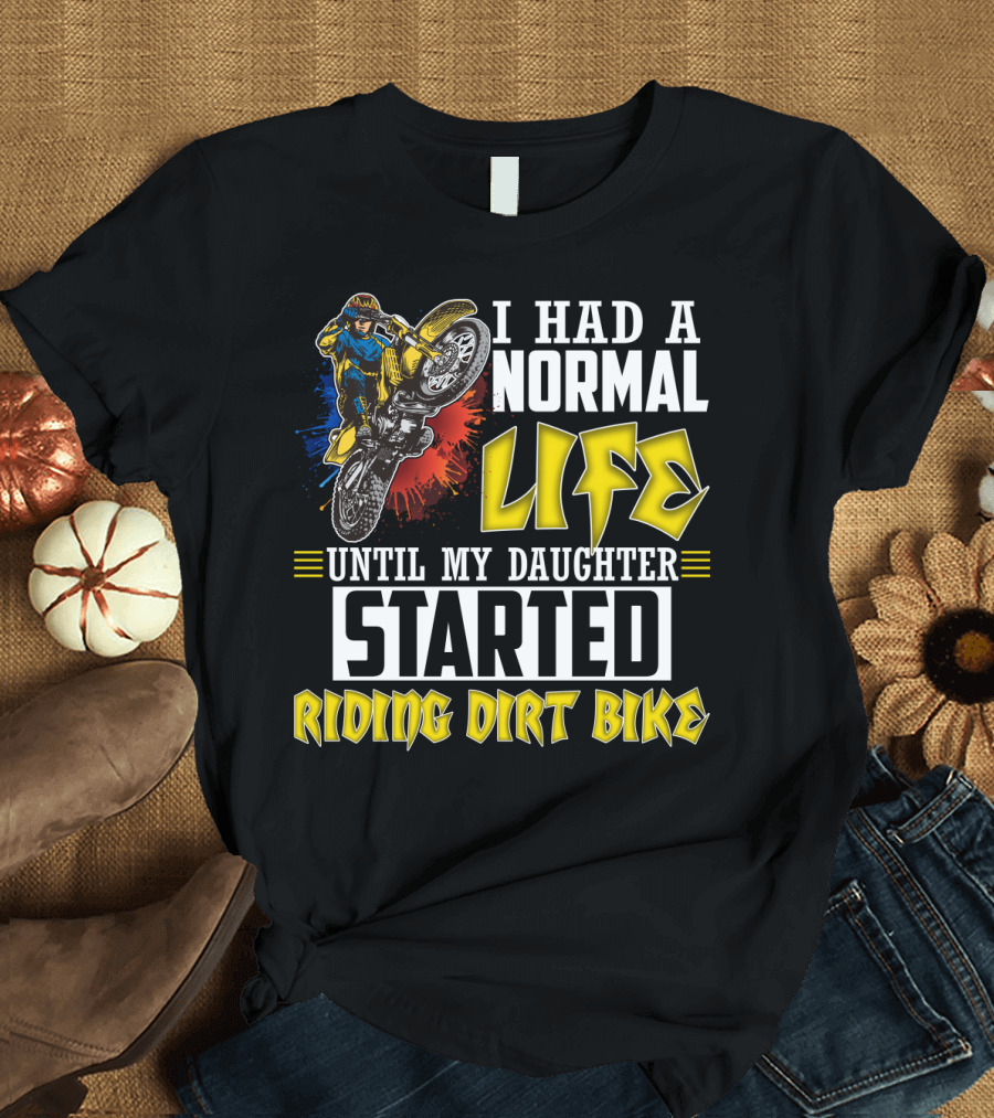 I Had A Normal Life Until My Daughter Started Riding Dirt Bike T-Shirt
