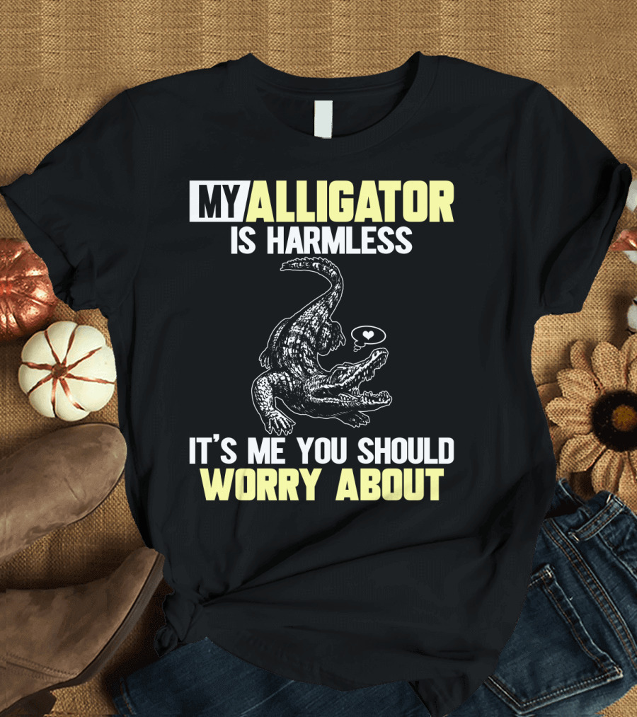 MY ALLIGATOR IS HARMLESS IT'S ME YOU SHOULD WORRY ABOUT T-Shirt
