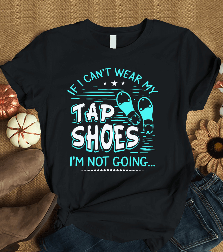 If I Can't Wear My Tap Shoes I'm Not Going Tap Dancer Enthusiast T-Shirt