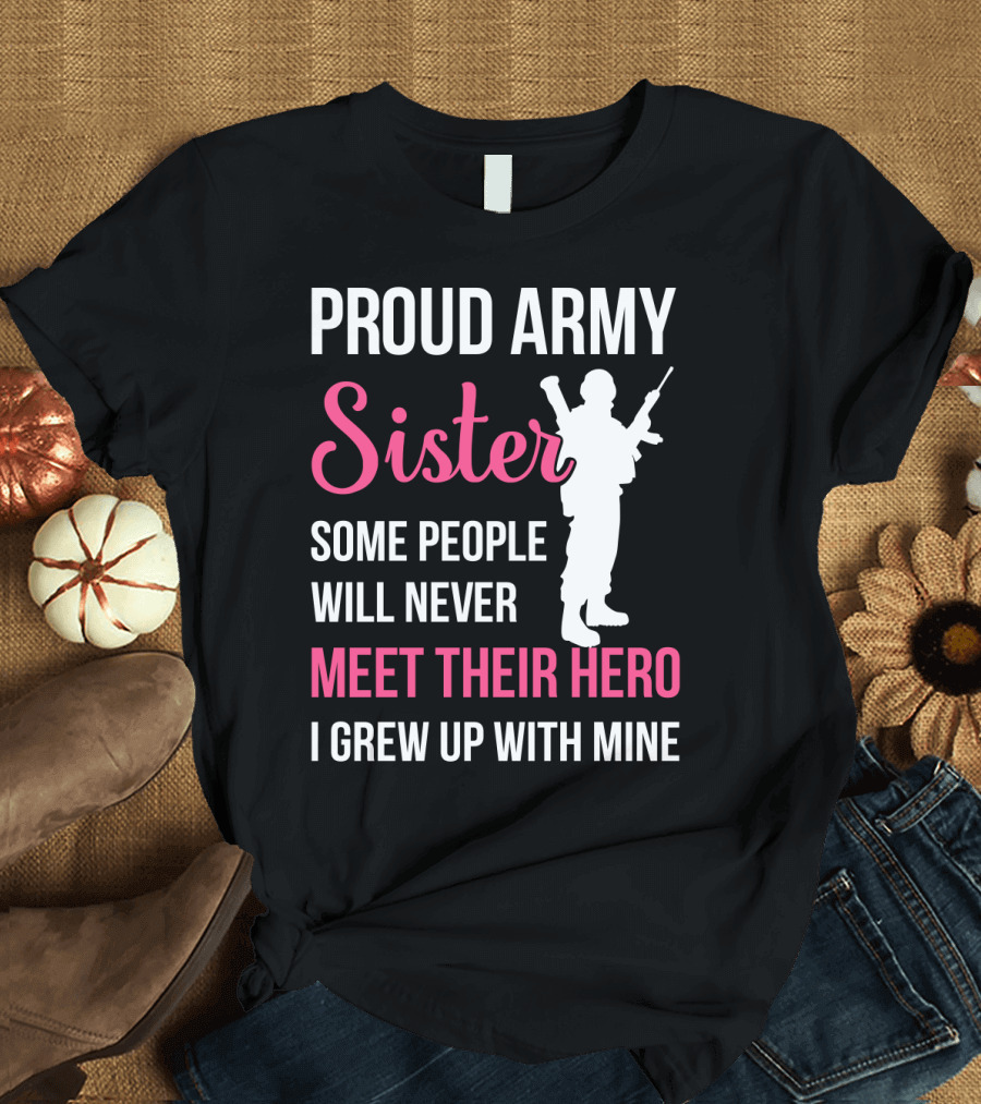 Proud Army Sister Some People Will Never Meet Their Hero I Grew Up With Mine T-Shirt