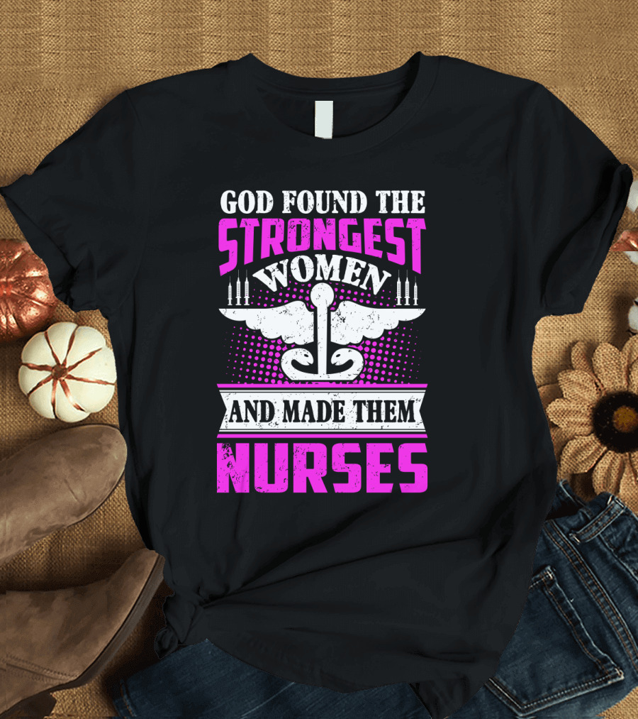 God Found The Strongest Women And Made Them Nurses T-Shirt