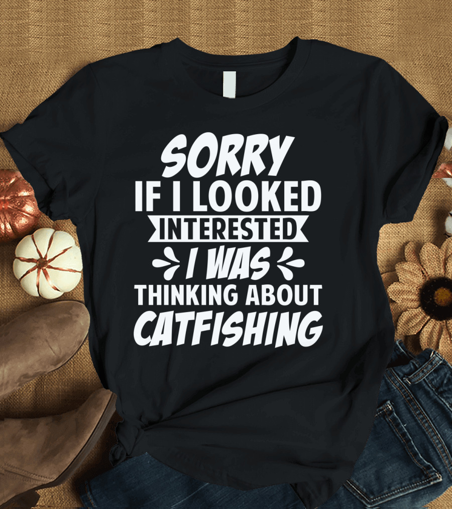 SORRY IF I LOOKED INTERESTED I WAS THINKING ABOUT CATFISHING T-Shirt