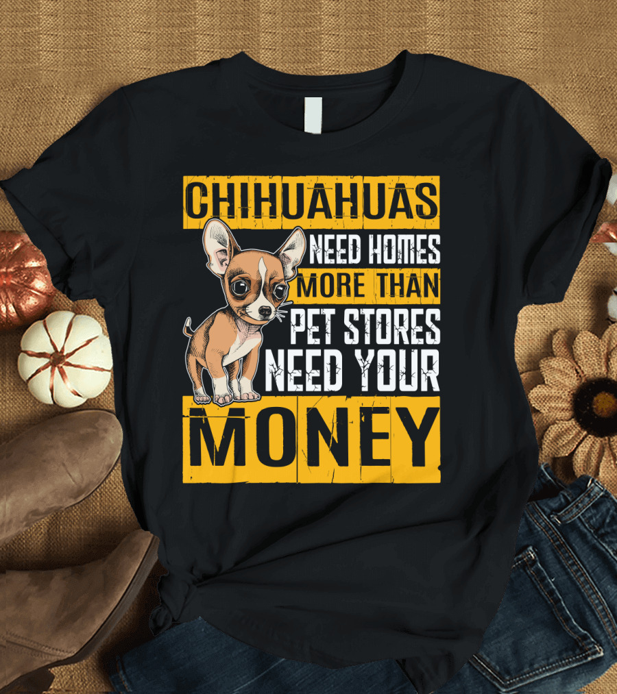 CHIHUAHUAS NEED HOMES MORE THAN PET STORES NEED YOUR MONEY T-Shirt