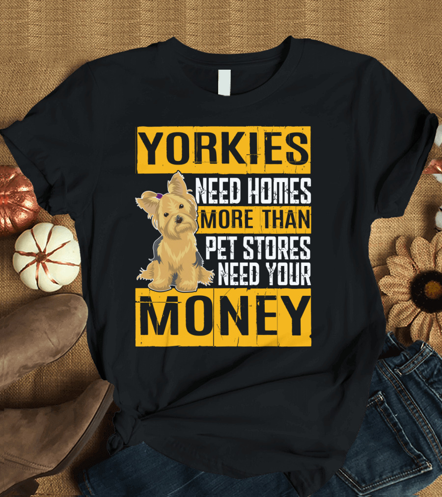 YORKIES Need Homes More Than Pet Stores Need Your Money T-Shirt