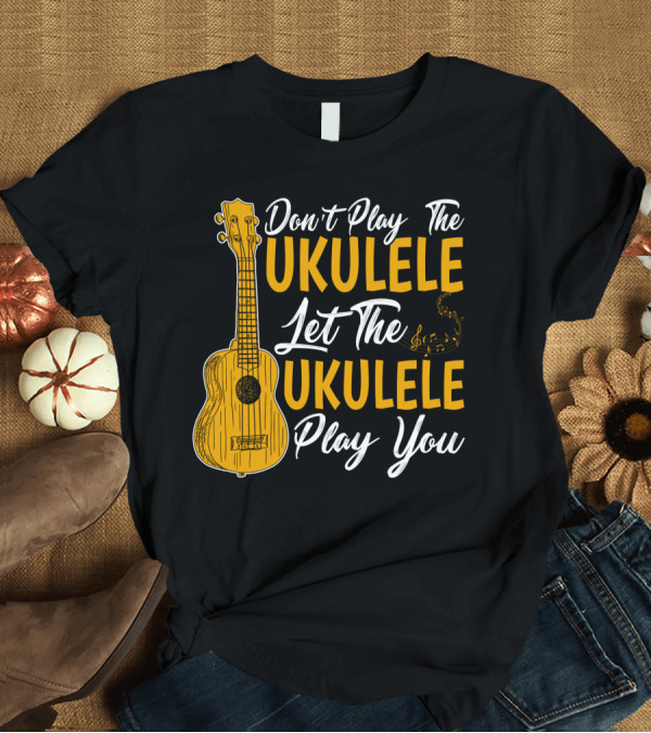 T-Shirt: Don't Play The Ukulele Let The Ukulele Play You T-Shirt Don't Play The Ukulele Let The Ukulele Play You T-Shirt