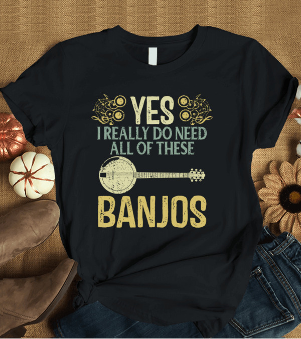 T-Shirt: YES I REALLY DO NEED ALL OF THESE BANJOS T-Shirt YES I REALLY DO NEED ALL OF THESE BANJOS T-Shirt