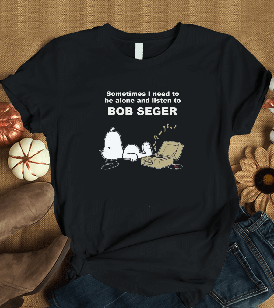 Sometimes I Need to Be Alone and Listen to Bob Seger T-Shirt