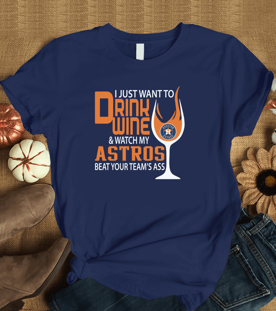 I Just Want to Drink Wine and Watch My Astros Beat Your Team’s Ass T-Shirt