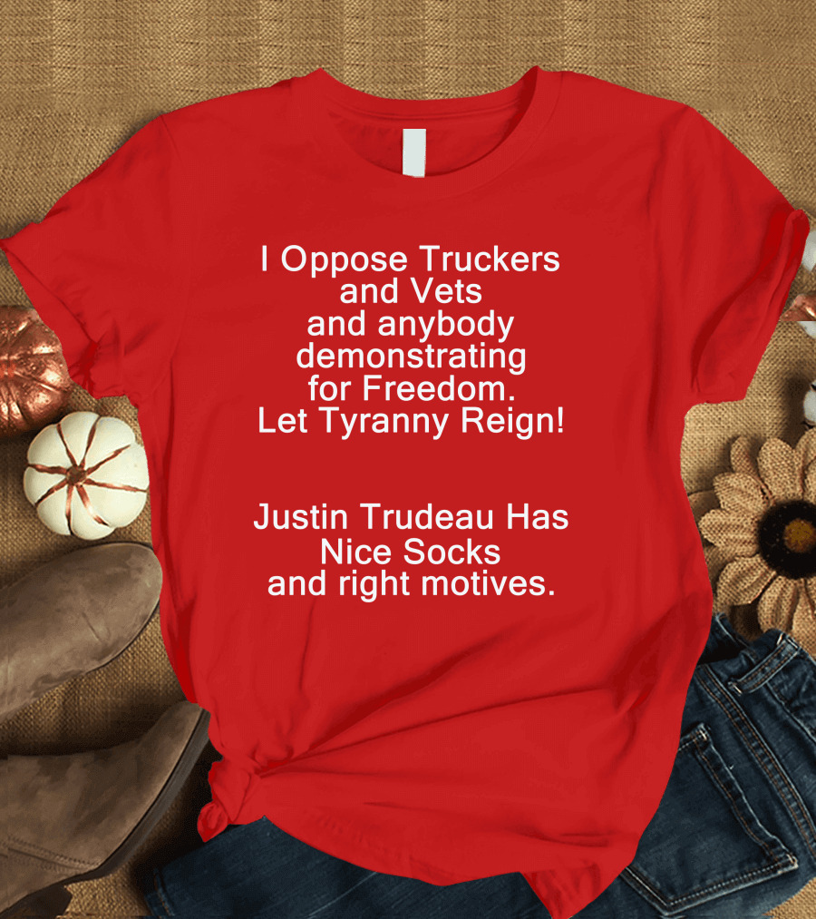 I Oppose Truckers and Vets Demonstrating for Freedom Let Tyranny Reign Justin Trudeau Has Nice Socks and Right Motives T-Shirt