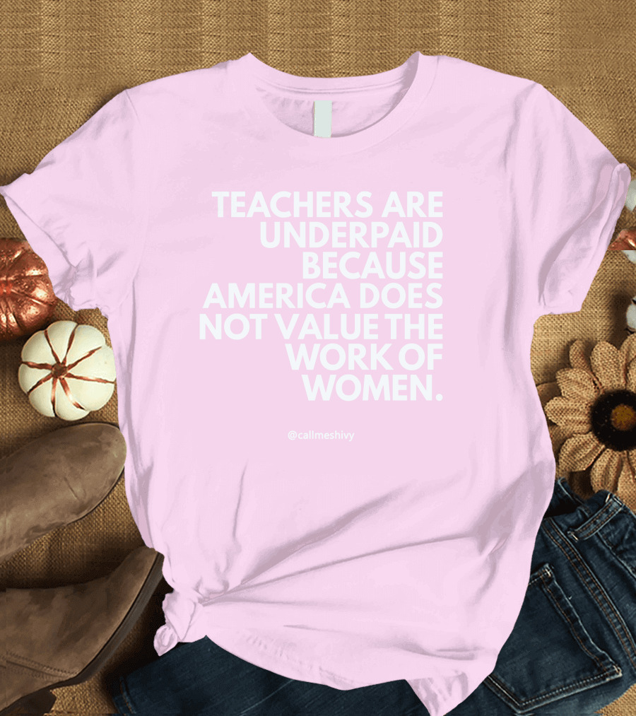 Teachers Are Underpaid Because America Does Not Value the Work of Women T-Shirt