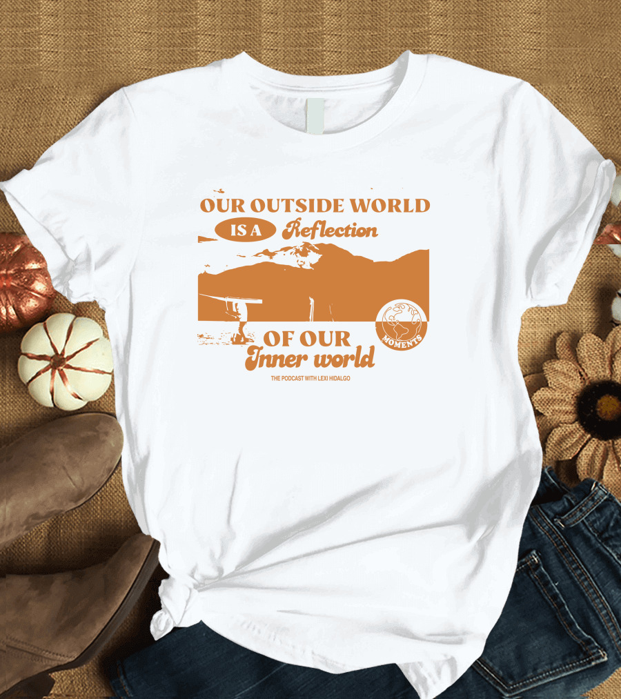 Moments Podcast Merch Our Outside World Is A Reflection Of Our Inner World The Podcast With Lexi Hidalgo T-Shirt
