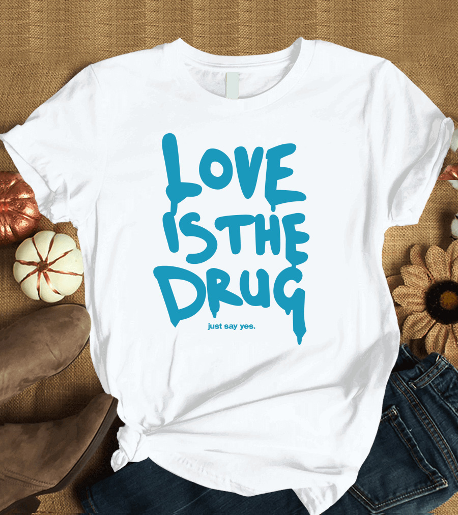 Love Is The Drug Just Say Yes T-Shirt