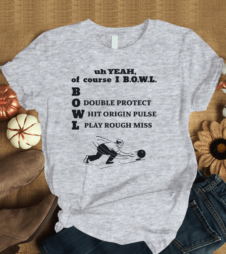 Uh Yeah Of Course I Bowl Double Protect Hit Origin Pulse Play Rough Miss T-Shirt