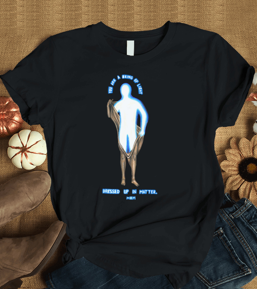 You Are A Being Of Light Dressed Up In Matter MBM T-Shirt