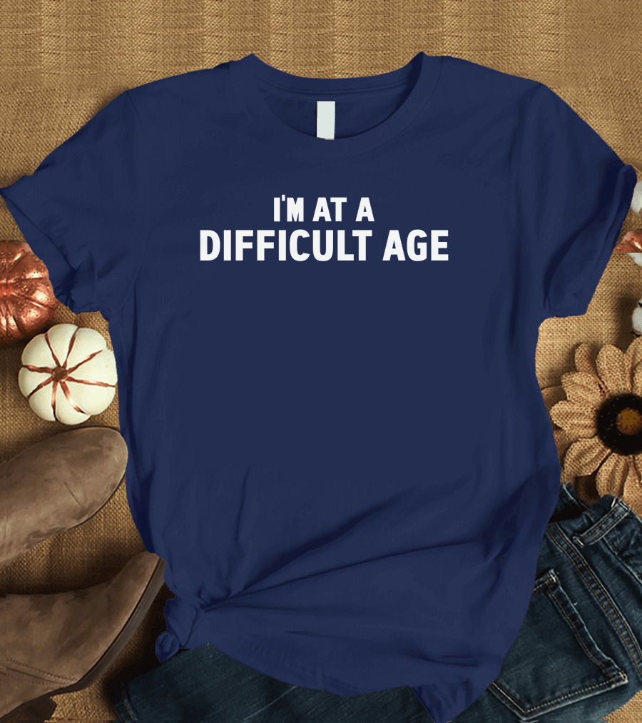 I'M AT A DIFFICULT AGE T-Shirt