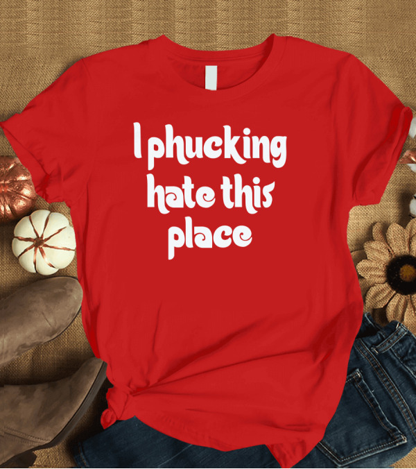 T-Shirt: I Phucking Hate This Place Philadelphia T-Shirt I Phucking Hate This Place Philadelphia T-Shirt