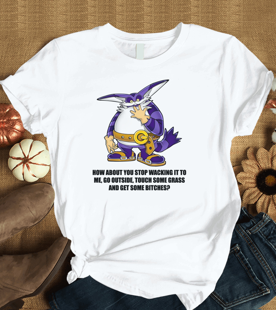 How About You Stop Wacking It To Me Go Outside Touch Some Grass And Get Some Bitches T-Shirt