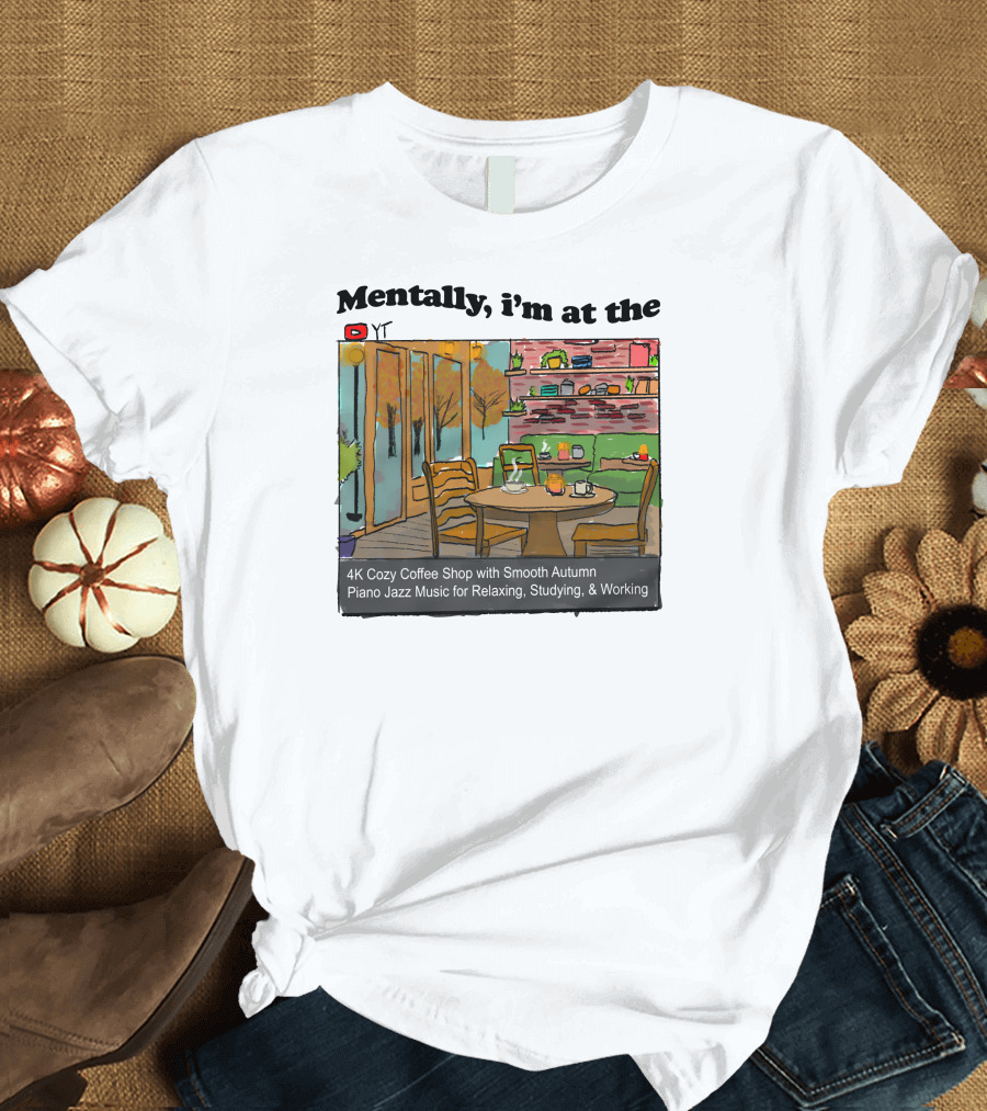 Mentally I'm at the 4K Cozy Coffee Shop with Smooth Autumn Piano Jazz Music for Relaxing, Studying, and Working T-Shirt