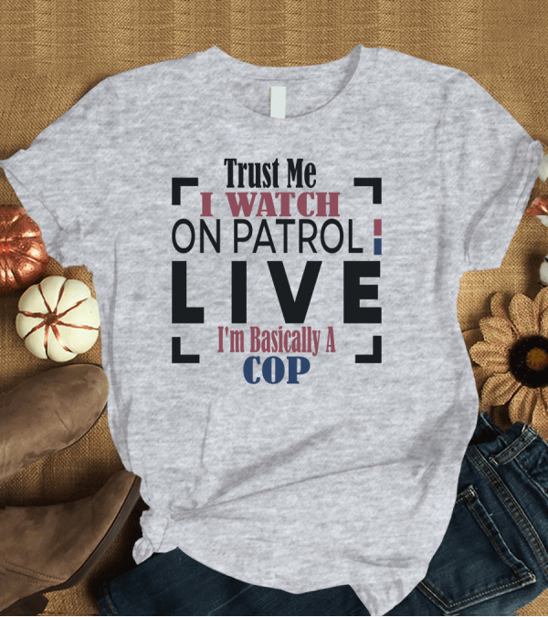 T-Shirt: Trust Me I Watch On Patrol Live I'm Basically a Cop T-Shirt Trust Me I Watch On Patrol Live I'm Basically a Cop T-Shirt