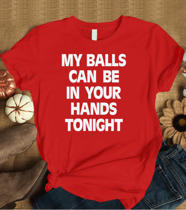 T-Shirt: Shirts That Go Hard My Balls Can Be In Your Hands Tonight T-Shirt Shirts That Go Hard My Balls Can Be In Your Hands Tonight T-Shirt