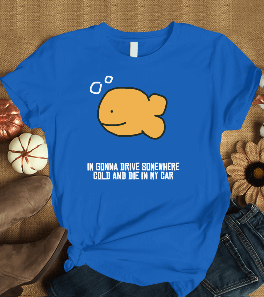 I Gonna Drive Somewhere Cold Die In My Car Sad Fish T-Shirt