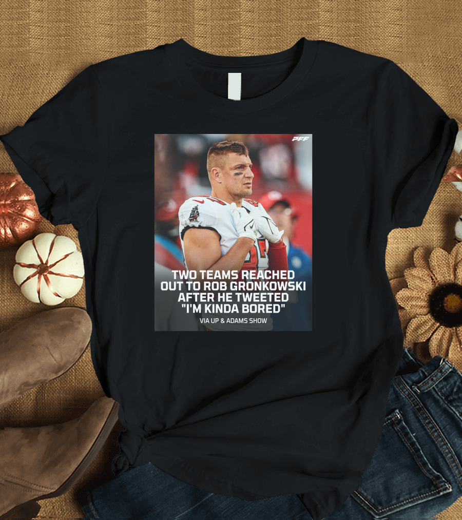 PFF Two Teams Reached Out to Rob Gronkowski After He Tweeted I'm Kinda Bored NFL Via Up and Adams Show T-Shirt