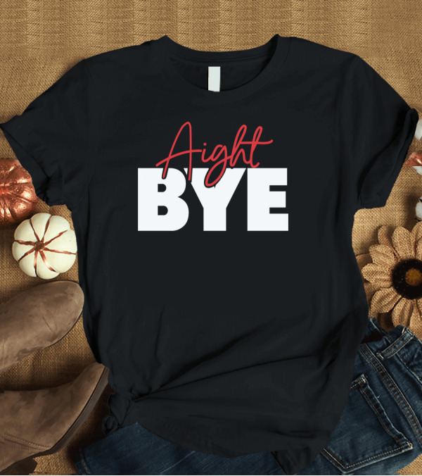 T-Shirt: Aight Bye T-Shirt Aight Bye T-Shirt