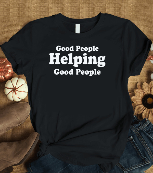 T-Shirt: Good People Helping Good People T-Shirt Good People Helping Good People T-Shirt