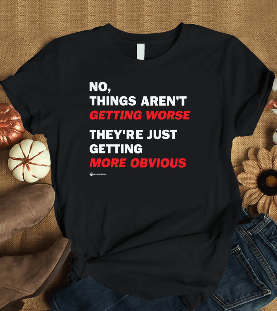No Things Aren't Getting Worse They're Just Getting More Obvious T-Shirt