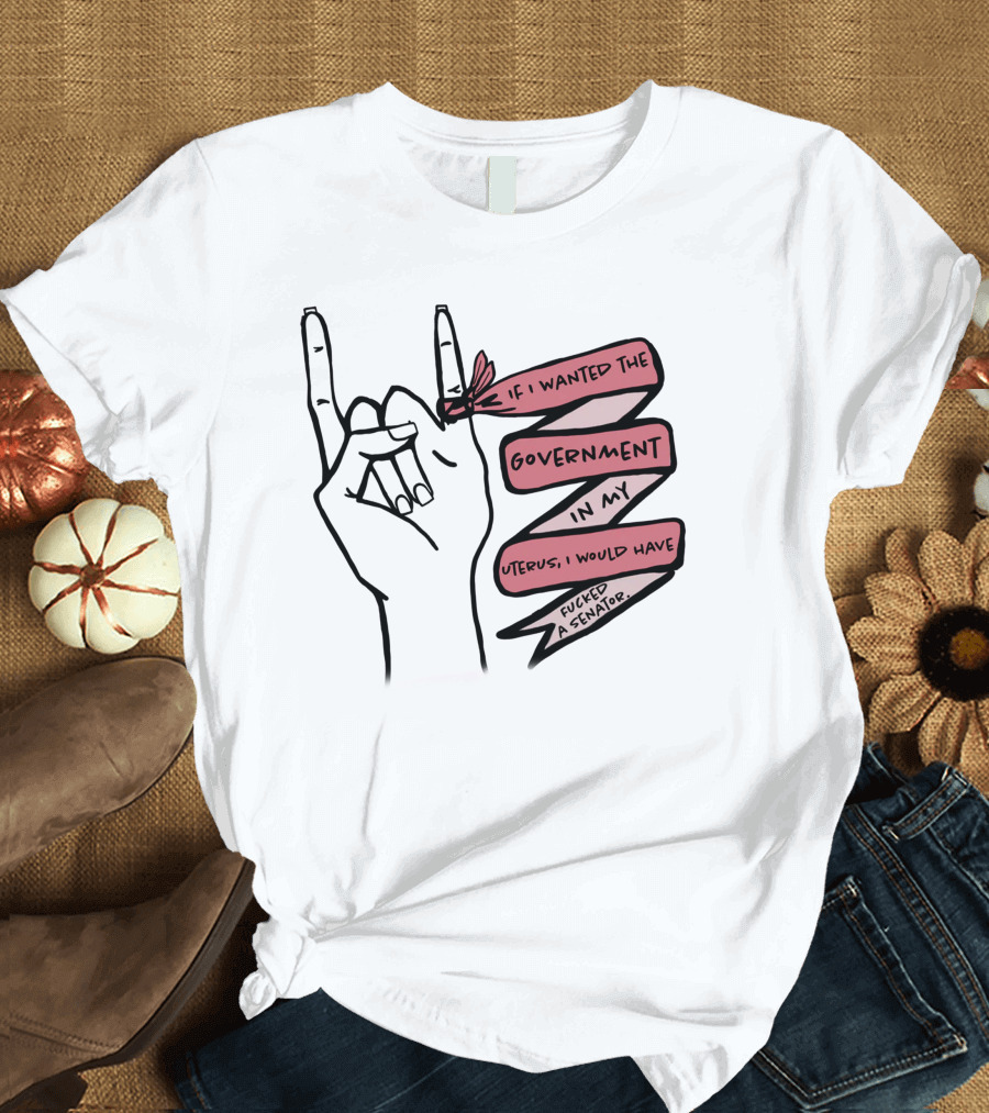 If I Wanted the Government in My Uterus I Would Have Fucked a Senator T-Shirt