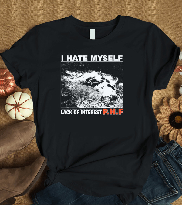 T-Shirt: I Hate Myself PHF Lack of Interest No Heaven No Hell No Reason to Tell Anyone Anything T-Shirt I Hate Myself PHF Lack of Interest No Heaven No Hell No Reason to Tell Anyone Anything T-Shirt
