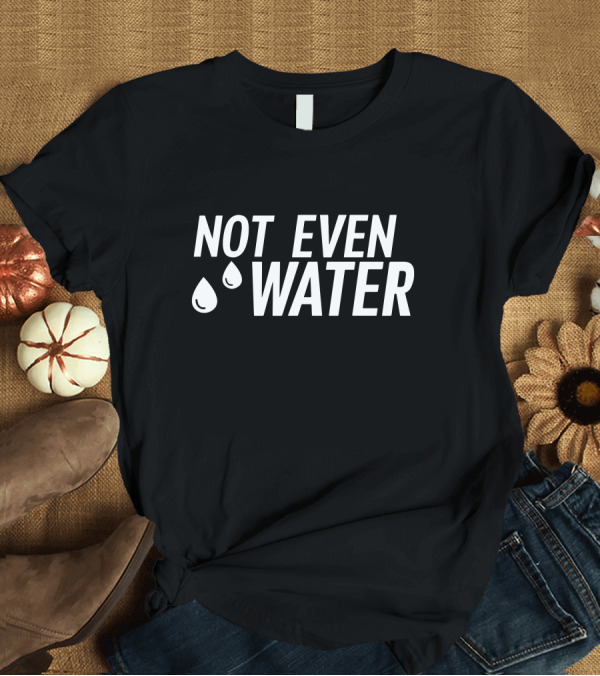 T-Shirt: Not Even Water Text with Droplets T-Shirt Not Even Water Text with Droplets T-Shirt